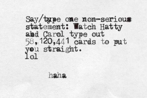 Say /tu ype one non-serious statement: Watch Hatty ab nd Carol type out 58,120,441 cards to put you straight. lol haha 