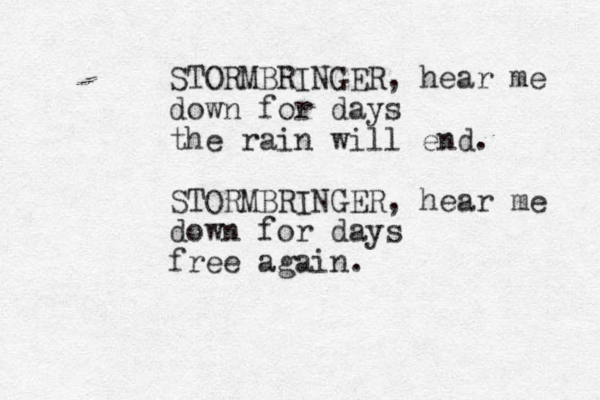 STORMBRINGER, hear me down for days the rain will end. STORMBRINGER, hear me down for days free again.
