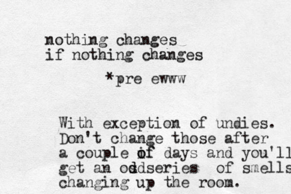 nothing changes if nothing changes With exception of undies. Don't change those after a couple if o of days and you'll get an os dd d series of smells changing up the room. *pre ewww