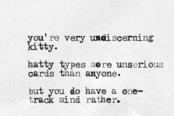 you're very uno discerning kitty. hatty types more unserious cards than anyone. but you do have a one- track mind rather. 