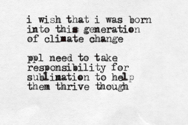 i wish that i was born into this generation of climate change ppl need to take responsibility for sublin m mation to help them thrive though 