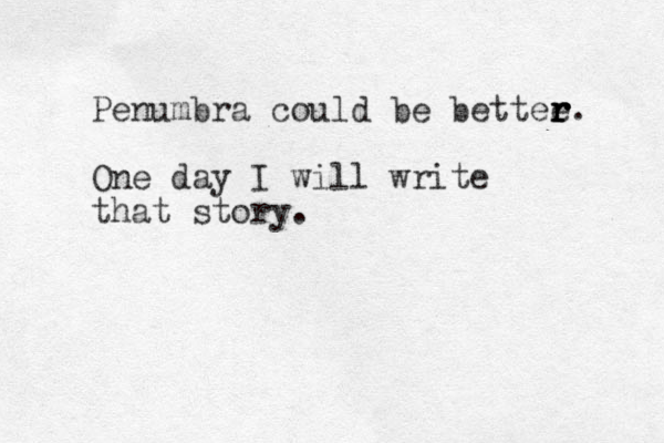 Penumbra could be bettee r r r r. One day I will write that story.