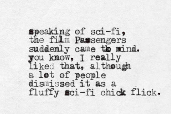 speaking of sci-fi, the film Passengers suddenly came tk mind. o o you know, I really liked that, although a lot of people dismissed it as a fluffy sci-fi chick flick. 