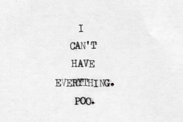 I CAN'T HAVE EVERYTHING. POO. 