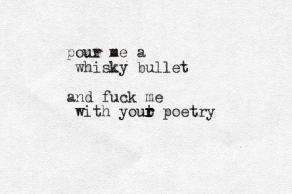pour me a whisky bullet and fuck me with yout r r r poetry