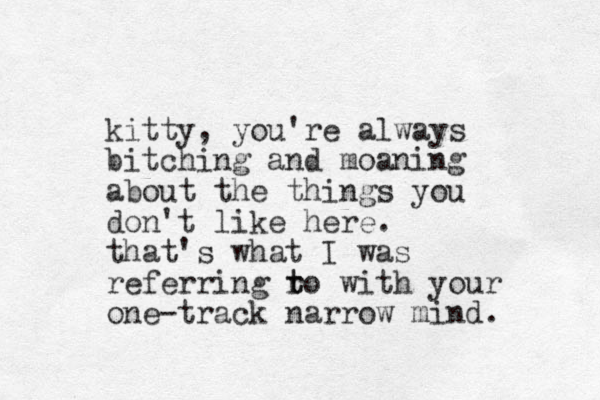 kitty, you're always bitching and moaning about the things you don't like here. that's what I was referring ro t t with your one-track narrow mind. 