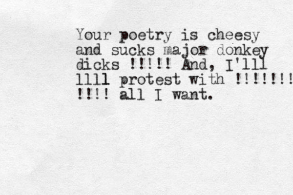 Your poetry is cheesy and sucks major donkey dicks !!!!! And, I'lll llll l protest with !!!!!!! !!!! all I want. 