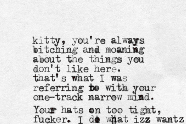kitty, you're always bitching and moaning about the things you don't like here. that's what I was referring ro t t with your one-track narrow mind. Your hats on too tight, fucker. I di o wj h hat izz z wantz 