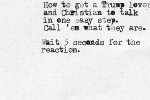 How to get a Trump lover and Christian to talk in one easy step. Call 'en m what they are. Wait 3 seconds for the reaction.