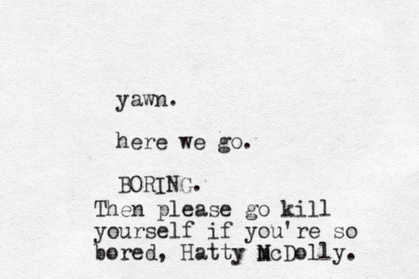 yawn. here we go. BORING. Then please go kill yourself if you're so bored, Hatty N m Mc Dolly. 