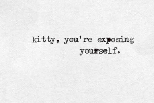 kitty, you're exposing yourself.