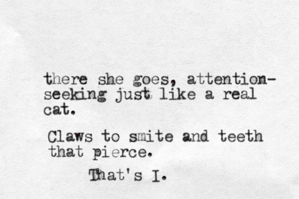 there she goes, attention- seeking just like a real cat. Claws to smite and teeth that pierce. That's I.