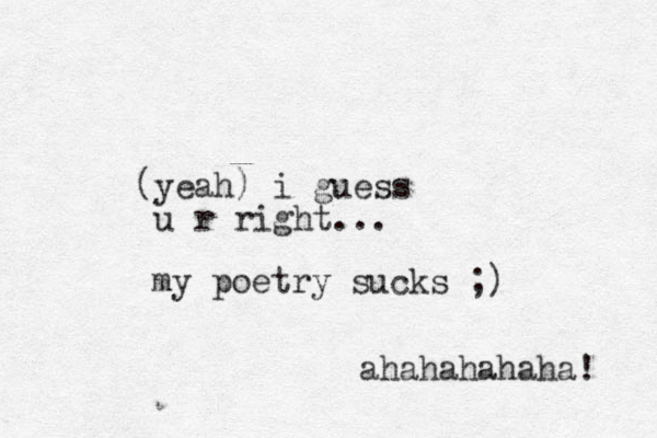 yeah ( ) i guess u r right... my poetry sucks ;) hahahahaha! a
