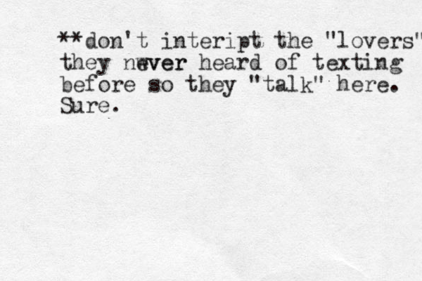 **don't inteript the "lovers" they nwver ever heard of texting before so they "talk" here. Sure.