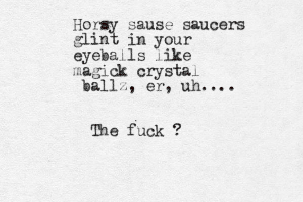 Horsy sause saucers glint in your eyeballs like magick crystal ballz, er, uh.... The fuck ?