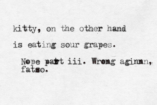 kitty, on the other hand is eating sour grapes. Nope pat r rt iii. Wrong aginnn, fatso. 