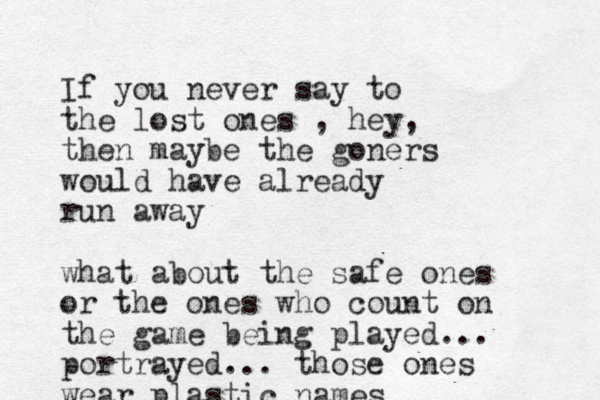 If you never say to the lost ones , hey, then maybe the goners would have already run away what about the safe ones or the ones who count on the game being played... portrayed... those ones wear plastic names