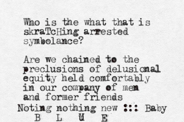 Who is the what that is skraTcHing ar rested symbolance? Are we chained to the preclusions of delusional equity held comfortably in our company of men and former friends Noting nothing new ::: Baby B L Y u U E