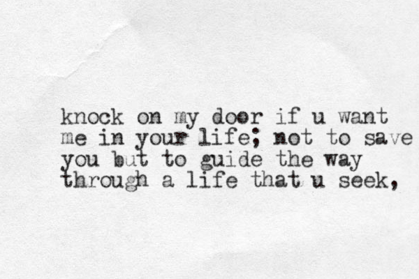 knock on my door if u want me in your life; not to save you but to guide the way through a life that u seek, 