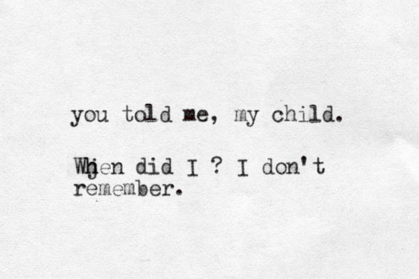 you told me, my child. Wj h hen did I ? I don't remember.