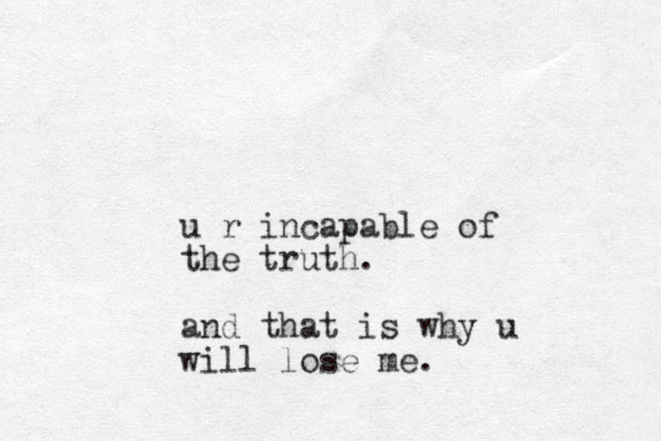 u r incapable of the truth. and that is why u will lose me.