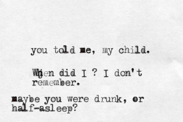you told me, my child. Wj h hen did I ? I don't remember. maybe you were drunk, or half-asleep?