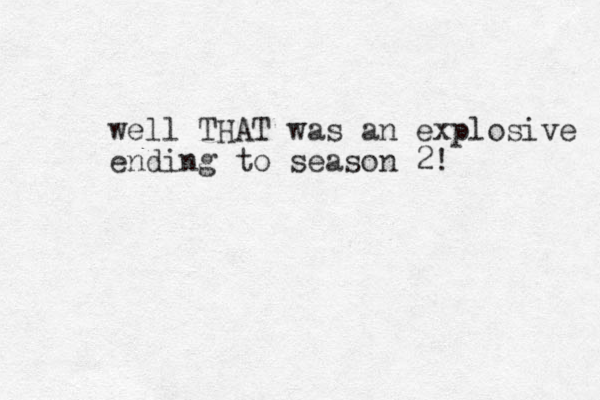 well THAT was an explosive ending to season 2!