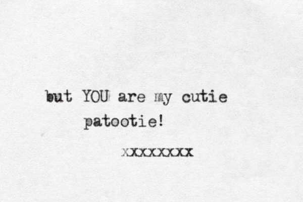but YOU are my cutie patootie! xxxxxxxx