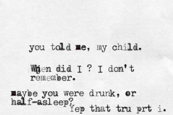 you told me, my child. Wj h hen did I ? I don't remember. maybe you were drunk, or half-asleep? Yep that tru prt i. 