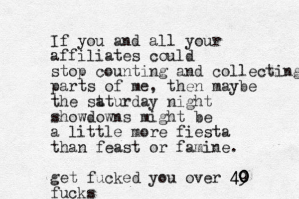 If you and all your affiliates could stop counting and collecting parts of me, the n maybe the st aturday night showdowns might be a little more fiesta than feast or famine. get fucked you over 49 0 0 0 4 fucks