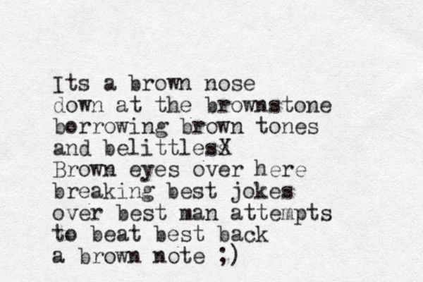 Its a brown nose down at the brownstone borrowing brown tones and belittle s sX Brown eyes over here breaking best jokes over best man attempts to beat best back a brown note ;)