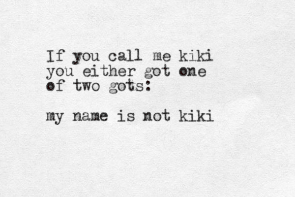 If you call me kiki you either got one of two gots: my name is not kiki