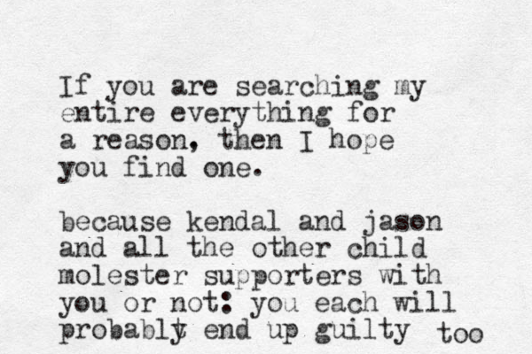 If you are searching my entire everything for a reason. , then I hope you find one. because kendal and jason and all the other child molester supporters with you or not: you each will probablt y end up guilty too 