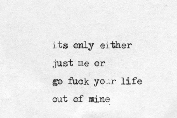 its only either just me or go fuck your life out of mine 