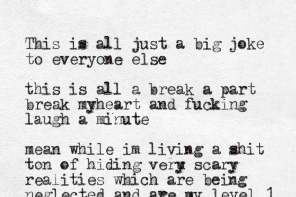 This is all just a big joke to everyone else this is all a break a part break myheart and fucking laugh a minute mean while im living a shit to n of hiding veru y scary realities which are being neglected and are my level 1 