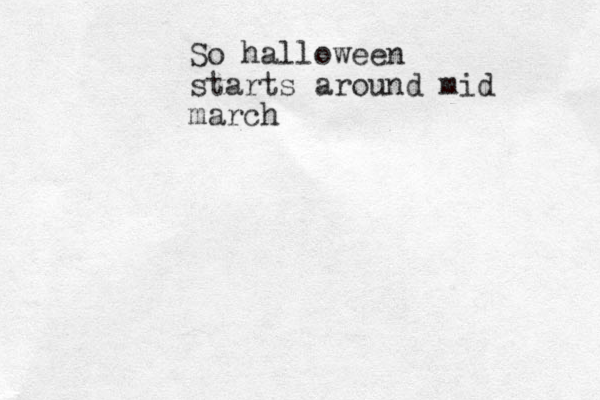 So halloween starts around mid march