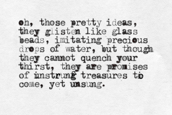 oh, those pretty ideas, they glisten like glass beads, imitating precious drops of water, but though they cannot quench your thirst, they are promises of i u unsteunf r r r g g treasures ti come, yet unsung. o o 