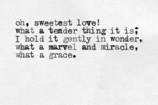 oh, sweetest love! what a tender thing it is; I hold it gently in wonder, what a marvel and miracle, what a grace.