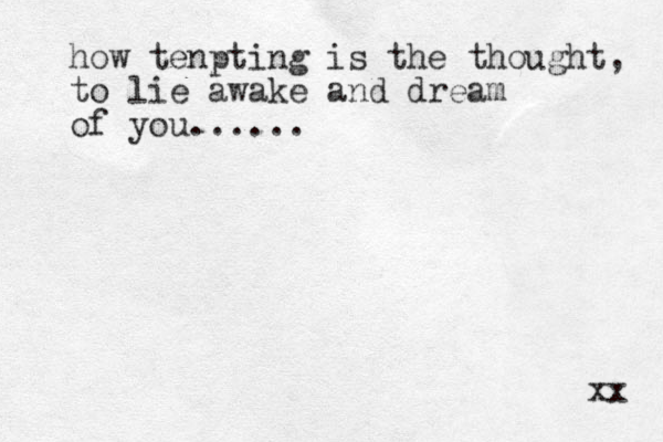 how tenpting is the thought, to lie awake and dream of you...... xx 