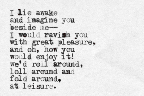 I lie awake and imagine you beside me-- I would ravish you with great pleasure, and oh, how you would enjoy it! we'd roll around, loll around and fold around. , at leisure.
