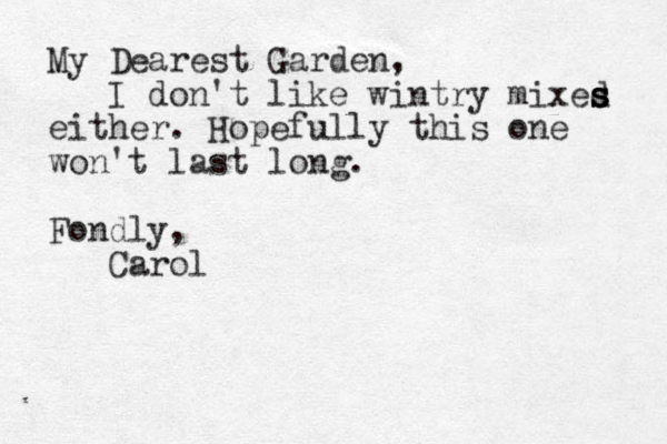 My Dearest Garden, I don't like wintry mixed s s s either. Hopefully this one won't last long. Fondly, Carol