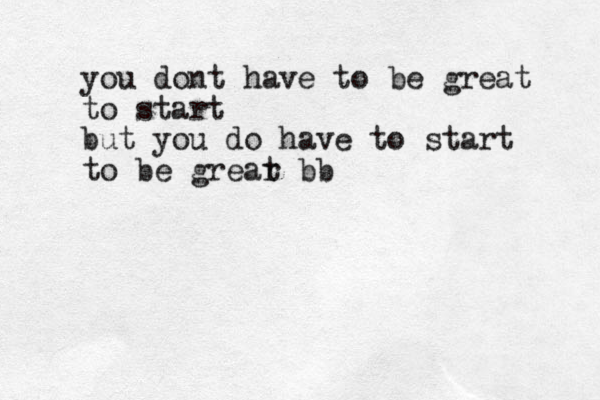 you dont have to be great to start but you do have to start to be grear t bb