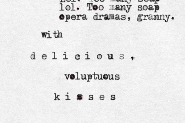 with d e l i c i o u s , voluptuous k i s s e s Lol. Too many soap lol. Too many soap opera dramas, granny. 