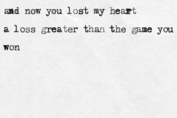 and now you lost my heart a loss greater than the game you won 