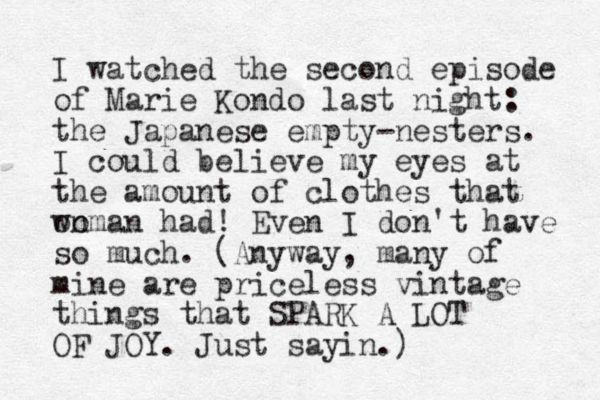 I watched the second episode of Marie Kondo last night: the Japanese empty-nesters. I could believe my eyes at the amount of clothes that on woman had! Even I don't have so much. (Anyway, many of mine are priceless vintage things that SPARK A LOT OF JOY. Just sayin.)