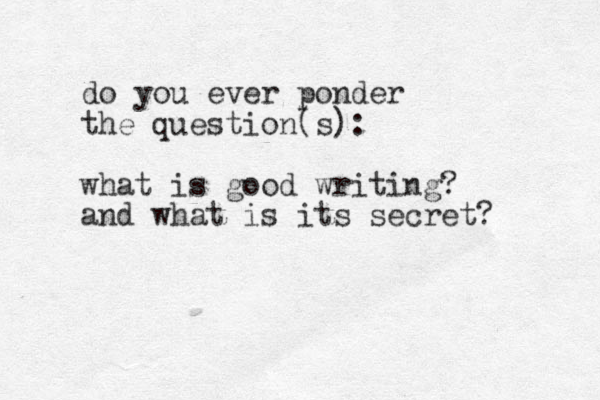 do you ever ponder the question(s): what is good writing? and what is its secret? 