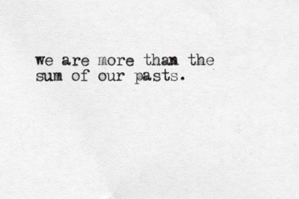 we are more than the sum u of our pasts.