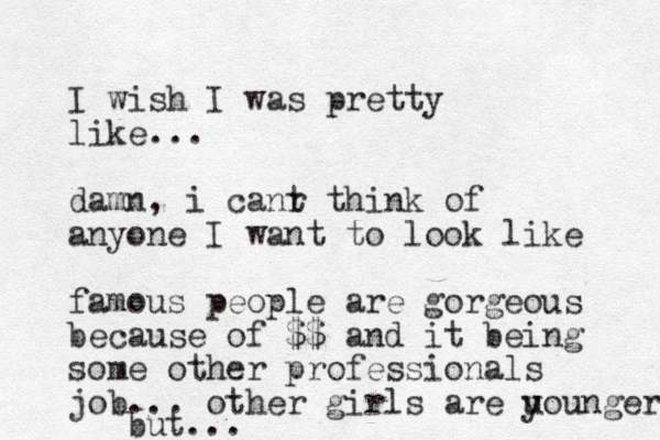 I wish I was pretty like... damn, i canr t think of anyone I want to look like famous people are gorgeous because of $$ and it being some other professionals job... other girls are u younger but...