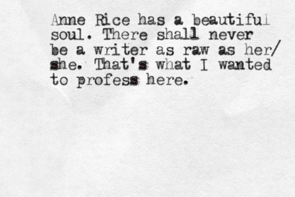 Anne Rice has a beautiful soul. There shall never be a writer as raw as her/ she. That's what I wanted to profess here. 