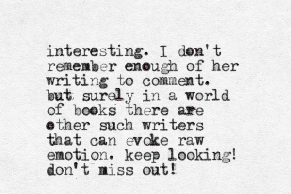 interesting. I don't remember enough of her writing to comment. but surely in a world of books there are other such writers that can evoke raw emotion. keep looking! don't miss out!